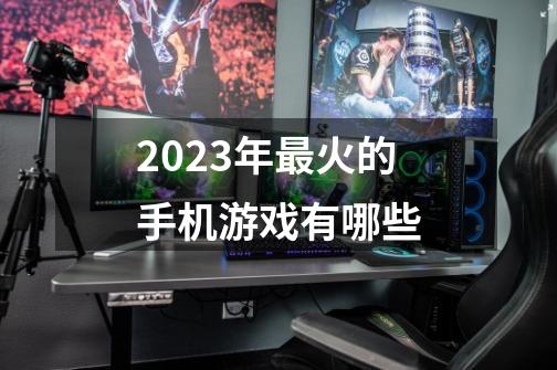 2023年最火的手机游戏有哪些-第1张-游戏资讯-一震网