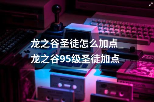 龙之谷圣徒怎么加点_龙之谷95级圣徒加点-第1张-游戏资讯-一震网