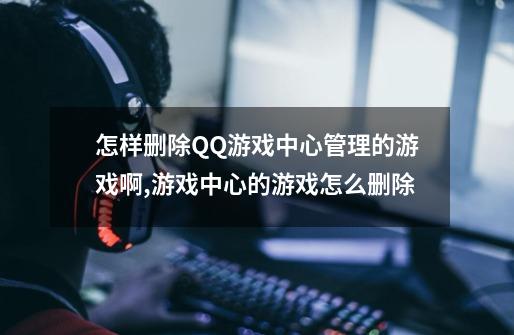 怎样删除QQ游戏中心管理的游戏啊,游戏中心的游戏怎么删除-第1张-游戏资讯-一震网