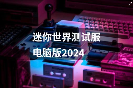 迷你世界测试服电脑版2024-第1张-游戏资讯-一震网