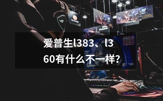 爱普生l383、l360有什么不一样？-第1张-游戏资讯-一震网