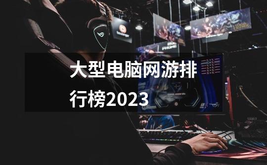 大型电脑网游排行榜2023-第1张-游戏资讯-一震网