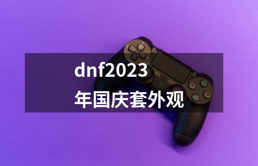 dnf2023年国庆套外观-第1张-游戏资讯-一震网