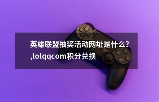 英雄联盟抽奖活动网址是什么？,lolqq.com积分兑换-第1张-游戏资讯-一震网