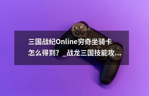 三国战纪Online穷奇坐骑卡怎么得到？_战龙三国技能攻略数据-第1张-游戏资讯-一震网