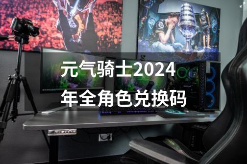 元气骑士2024年全角色兑换码-第1张-游戏资讯-一震网