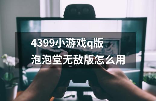 4399小游戏q版泡泡堂无敌版怎么用-第1张-游戏资讯-一震网