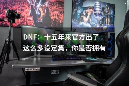 DNF：十五年来官方出了这么多设定集，你是否拥有-第1张-游戏资讯-一震网