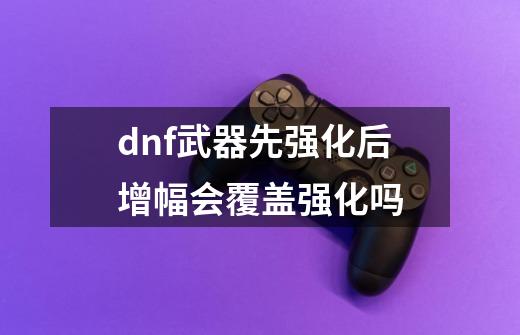 dnf武器先强化后增幅会覆盖强化吗-第1张-游戏资讯-一震网