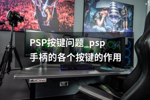 PSP按键问题_psp手柄的各个按键的作用-第1张-游戏资讯-一震网