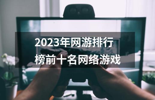 2023年网游排行榜前十名网络游戏-第1张-游戏资讯-一震网