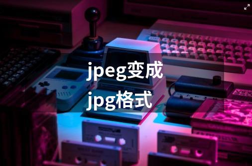 jpeg变成jpg格式-第1张-游戏资讯-一震网