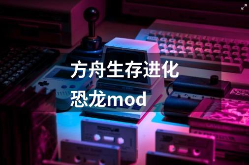 方舟生存进化恐龙mod-第1张-游戏资讯-一震网