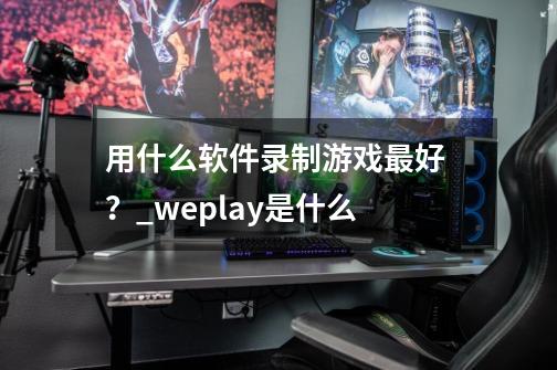 用什么软件录制游戏最好 ？_weplay是什么-第1张-游戏资讯-一震网