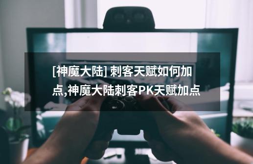 [神魔大陆] 刺客天赋如何加点,神魔大陆刺客PK天赋加点-第1张-游戏资讯-一震网