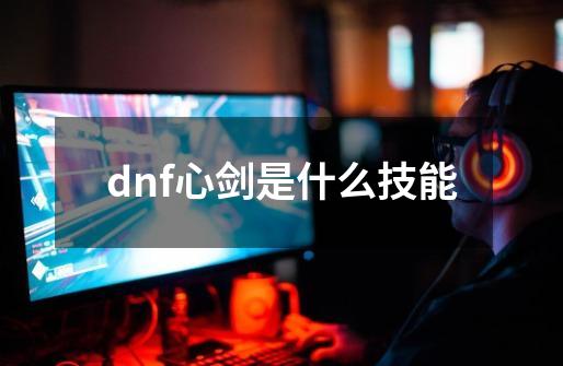 dnf心剑是什么技能-第1张-游戏资讯-一震网