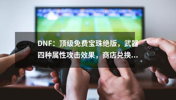 DNF：顶级免费宝珠绝版，武器四种属性攻击效果，商店兑换被删除-第1张-游戏资讯-一震网