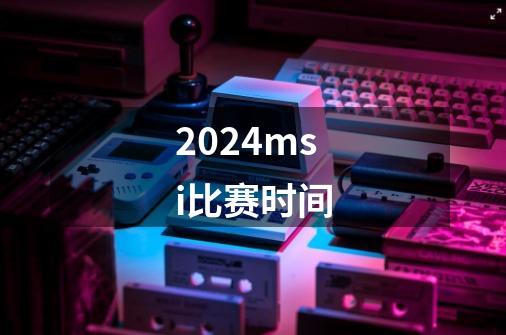 2024msi比赛时间-第1张-游戏资讯-一震网