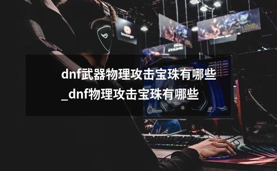 dnf武器物理攻击宝珠有哪些_dnf物理攻击宝珠有哪些-第1张-游戏资讯-一震网