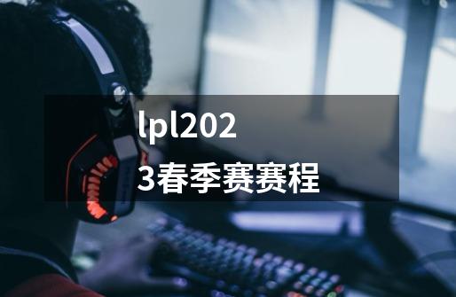 lpl2023春季赛赛程-第1张-游戏资讯-一震网