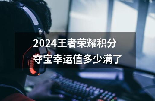 2024王者荣耀积分夺宝幸运值多少满了-第1张-游戏资讯-一震网