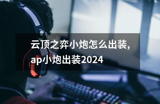 云顶之弈小炮怎么出装,ap小炮出装2024-第1张-游戏资讯-一震网