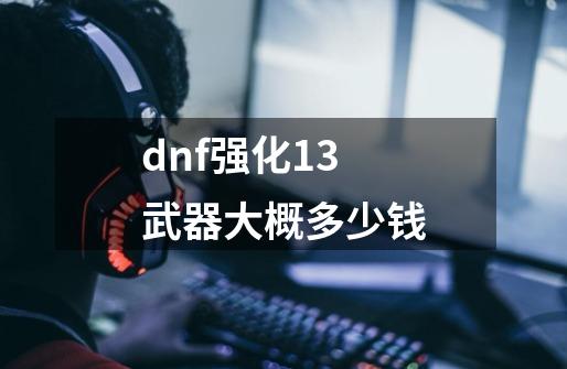 dnf强化13武器大概多少钱-第1张-游戏资讯-一震网