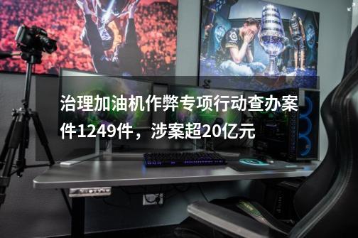 治理加油机作弊专项行动查办案件1249件，涉案超20亿元-第1张-游戏资讯-一震网