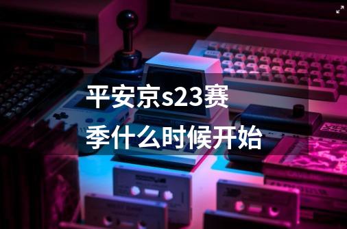 平安京s23赛季什么时候开始-第1张-游戏资讯-一震网