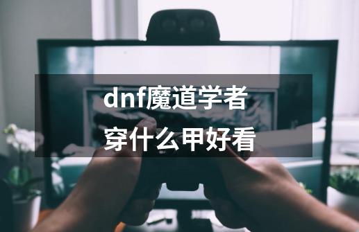 dnf魔道学者穿什么甲好看-第1张-游戏资讯-一震网