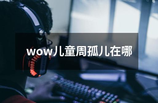 wow儿童周孤儿在哪-第1张-游戏资讯-一震网