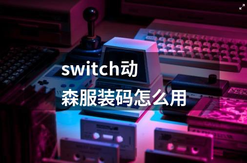 switch动森服装码怎么用-第1张-游戏资讯-一震网