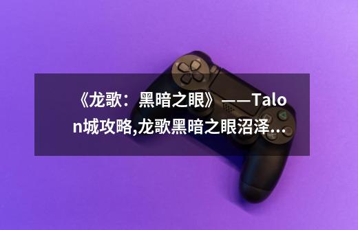 《龙歌：黑暗之眼》——Talon城攻略,龙歌黑暗之眼沼泽宝藏-第1张-游戏资讯-一震网