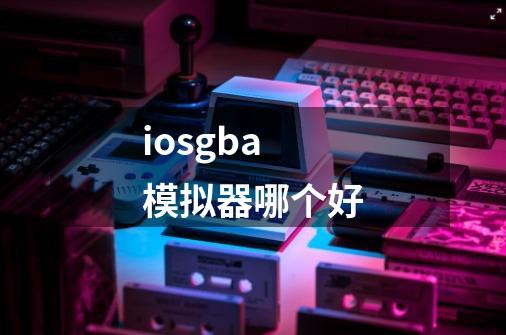 iosgba模拟器哪个好-第1张-游戏资讯-一震网