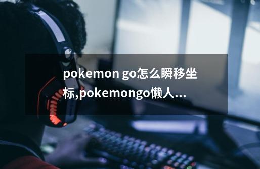 pokemon go怎么瞬移坐标,pokemongo懒人版ios-第1张-游戏资讯-一震网