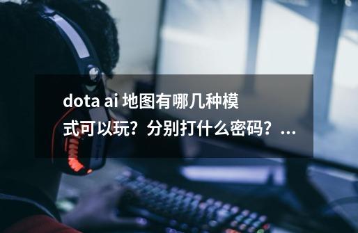 dota ai 地图有哪几种模式可以玩？分别打什么密码？,dota684ai地图-第1张-游戏资讯-一震网