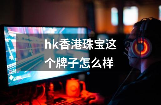 hk香港珠宝这个牌子怎么样-第1张-游戏资讯-一震网