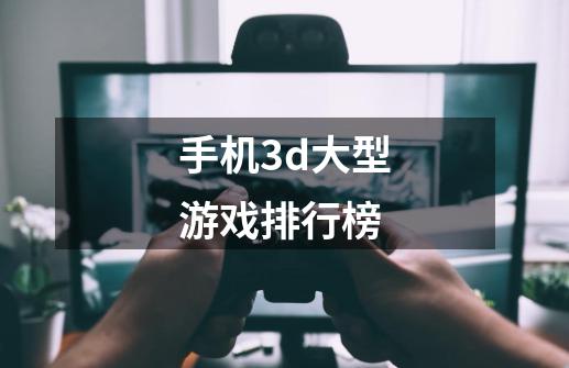 手机3d大型游戏排行榜-第1张-游戏资讯-一震网