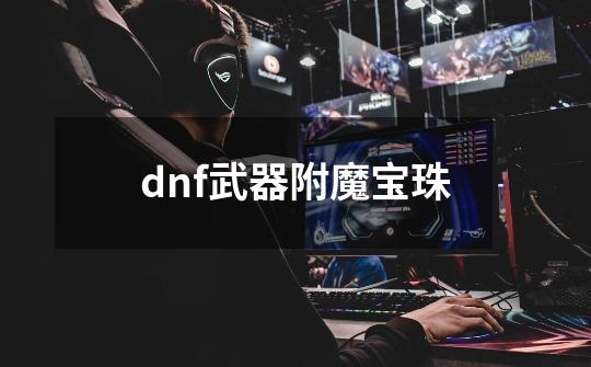 dnf武器附魔宝珠-第1张-游戏资讯-一震网