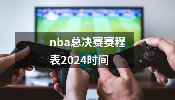 nba总决赛赛程表2024时间-第1张-游戏资讯-一震网