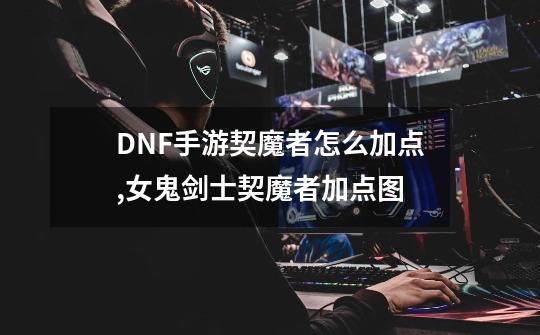 DNF手游契魔者怎么加点,女鬼剑士契魔者加点图-第1张-游戏资讯-一震网