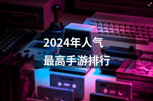 2024年人气最高手游排行-第1张-游戏资讯-一震网