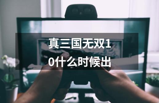 真三国无双10什么时候出-第1张-游戏资讯-一震网