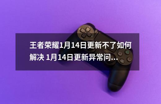 王者荣耀1月14日更新不了如何解决 1月14日更新异常问题解决攻略-第1张-游戏资讯-一震网