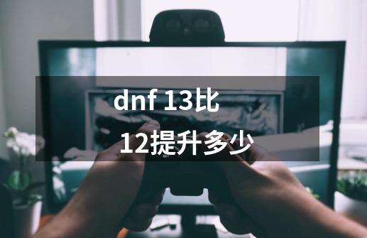 dnf 13比 12提升多少-第1张-游戏资讯-一震网