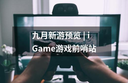 九月新游预览 | iGame游戏前哨站-第1张-游戏资讯-一震网