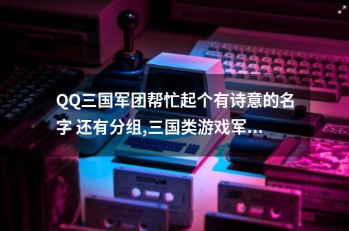 QQ三国军团帮忙起个有诗意的名字 还有分组,三国类游戏军团名-第1张-游戏资讯-一震网