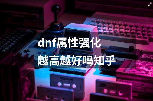 dnf属性强化越高越好吗知乎-第1张-游戏资讯-一震网