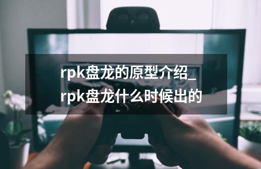 rpk盘龙的原型介绍_rpk盘龙什么时候出的-第1张-游戏资讯-一震网