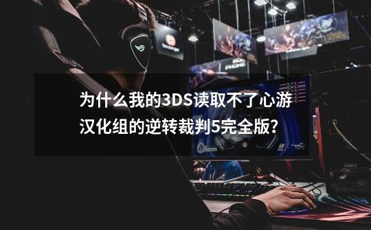 为什么我的3DS读取不了心游汉化组的逆转裁判5完全版？-第1张-游戏资讯-一震网